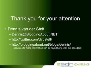 Thank you for your attention
• Dennis van der Stelt
– Dennis@BloggingAbout.NET
– http://twitter.com/dvdstelt/
– http://bloggingabout.net/blogs/dennis/
Resources to more information can be found here, incl. this slidedeck.

 