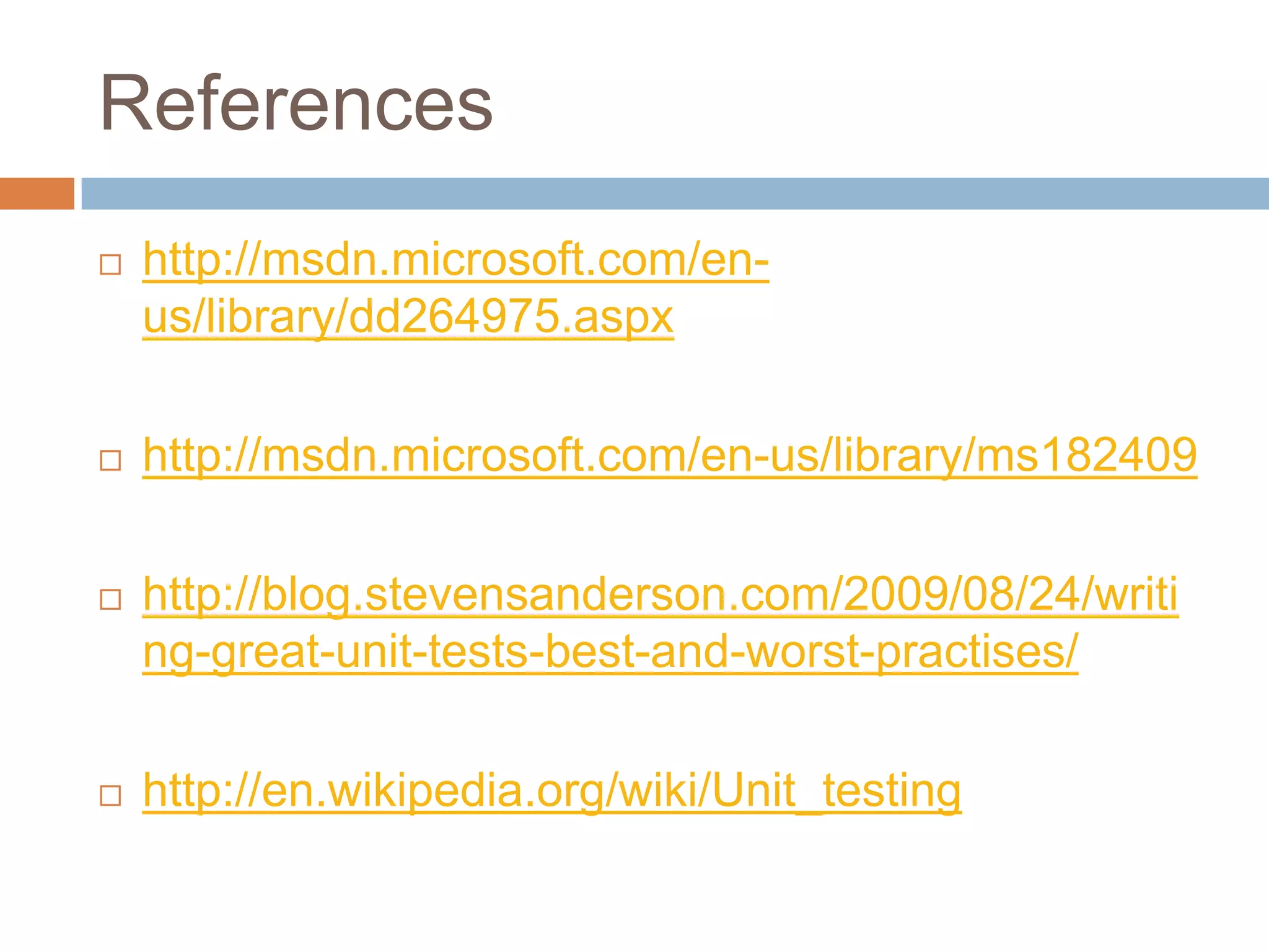 References


http://msdn.microsoft.com/enus/library/dd264975.aspx



http://msdn.microsoft.com/en-us/library/ms182409



http://blog.stevensanderson.com/2009/08/24/writi
ng-great-unit-tests-best-and-worst-practises/



http://en.wikipedia.org/wiki/Unit_testing

 