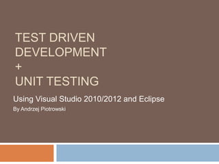 TEST DRIVEN
DEVELOPMENT
+
UNIT TESTING
Using Visual Studio 2010/2012 and Eclipse
By Andrzej Piotrowski

 