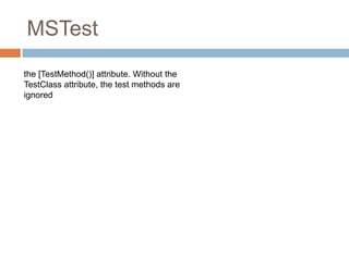 MSTest
the [TestMethod()] attribute. Without the
TestClass attribute, the test methods are
ignored

 