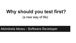 Why should you test first?
Abimbola Idowu - Software Developer
(a new way of life)
 