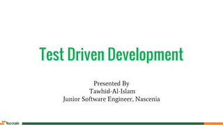 Test Driven Development
Presented By
Tawhid-Al-Islam
Junior Software Engineer, Nascenia
 