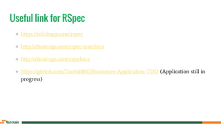 Useful link for RSpec
● https://relishapp.com/rspec
● http://cheatrags.com/rspec-matchers
● http://cheatrags.com/capybara
● https://github.com/Tawhid007/Bookstore-Application-TDD (Application still in
progress)
 