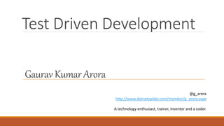 Gaurav Kumar Arora
@g_arora
http://www.dotnetspider.com/member/g_arora.aspx
A technology enthusiast, trainer, inventor and a coder.
Test Driven Development
 