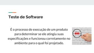Teste de Software
É o processo de execução de um produto
para determinar se ele atingiu suas
especificações e funcionou corretamente no
ambiente para o qual foi projetado.
 