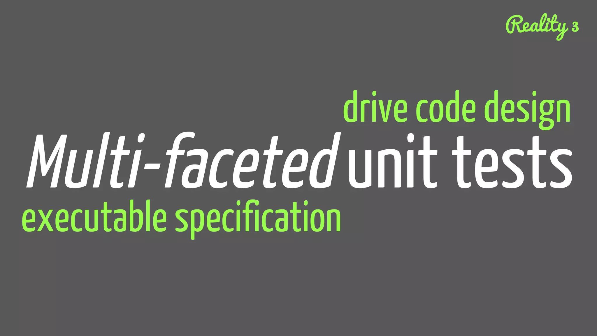 Multi-faceted unit tests
drive code design
executable specification
Reality 3
 