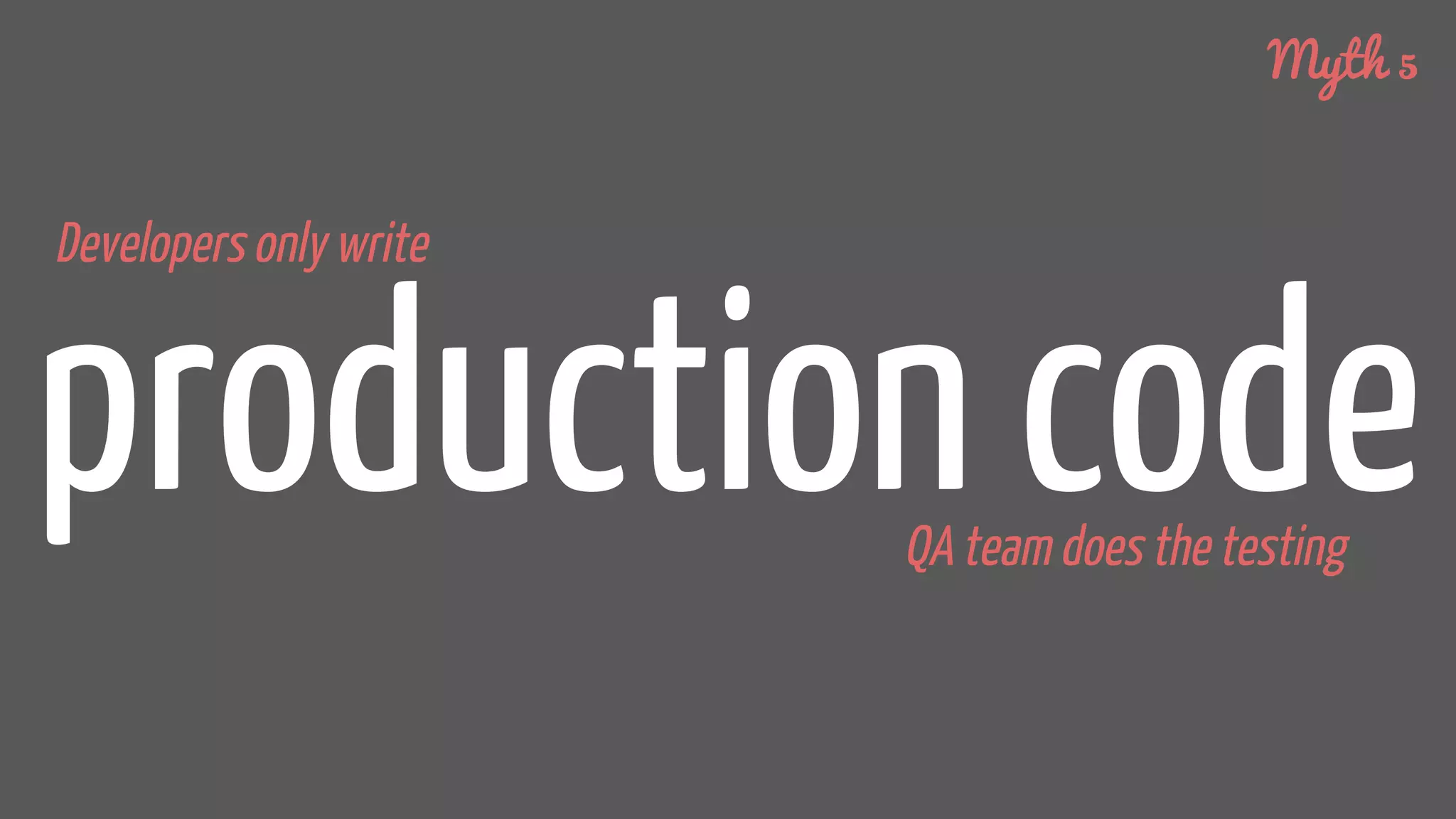 production code
Developers only write
Myth 5
QA team does the testing
 