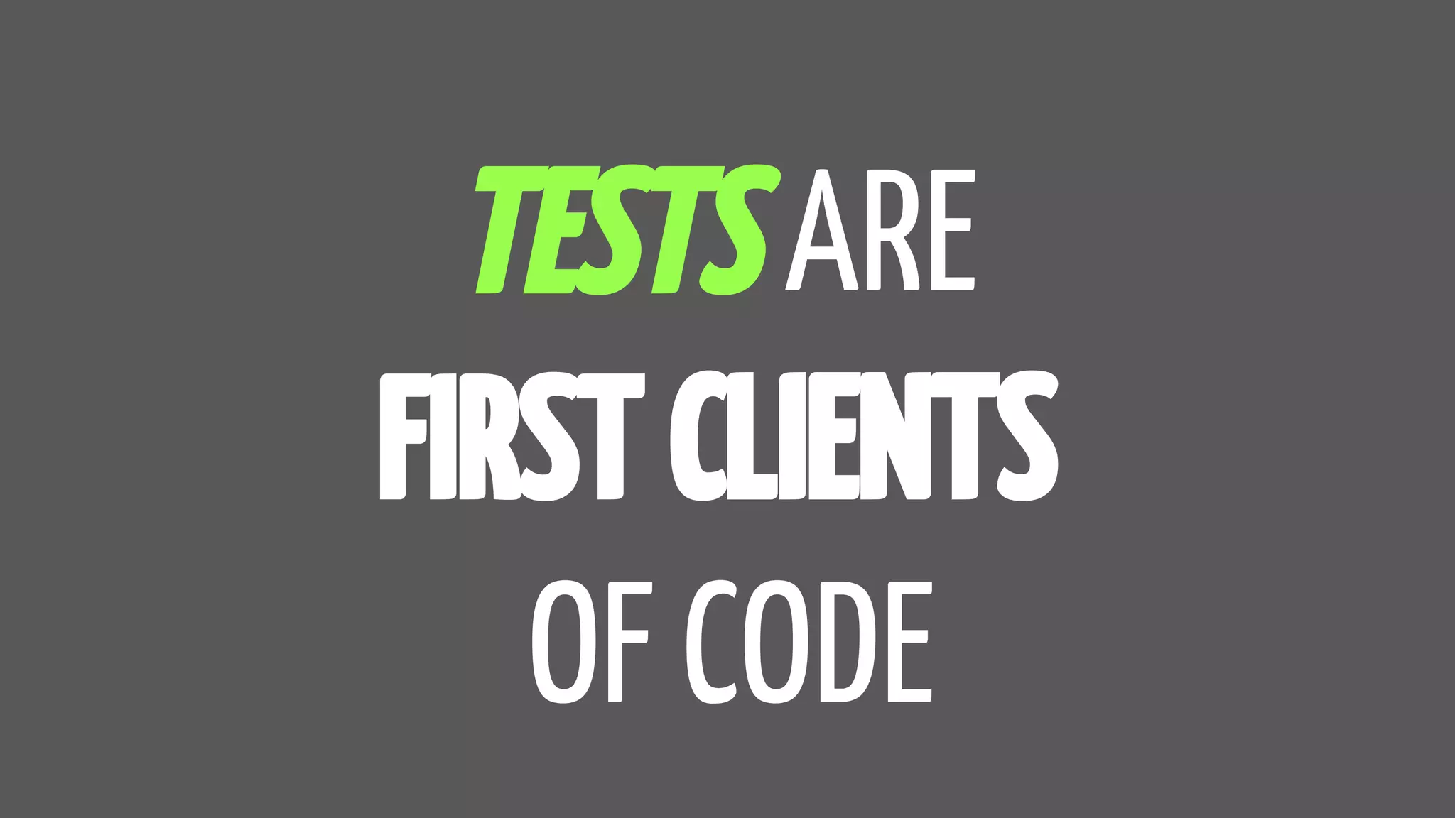 TESTS ARE
FIRST CLIENTS
OF CODE
 