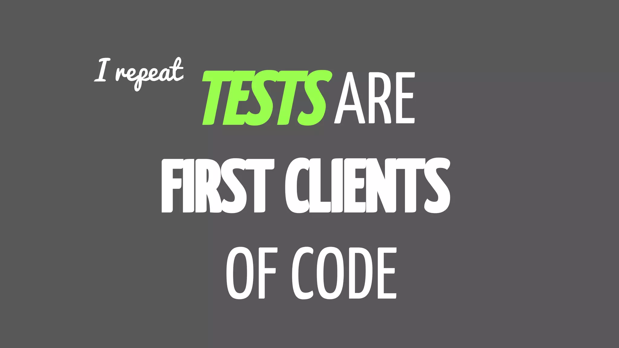 TESTS ARE
FIRST CLIENTS
OF CODE
I repeat
 