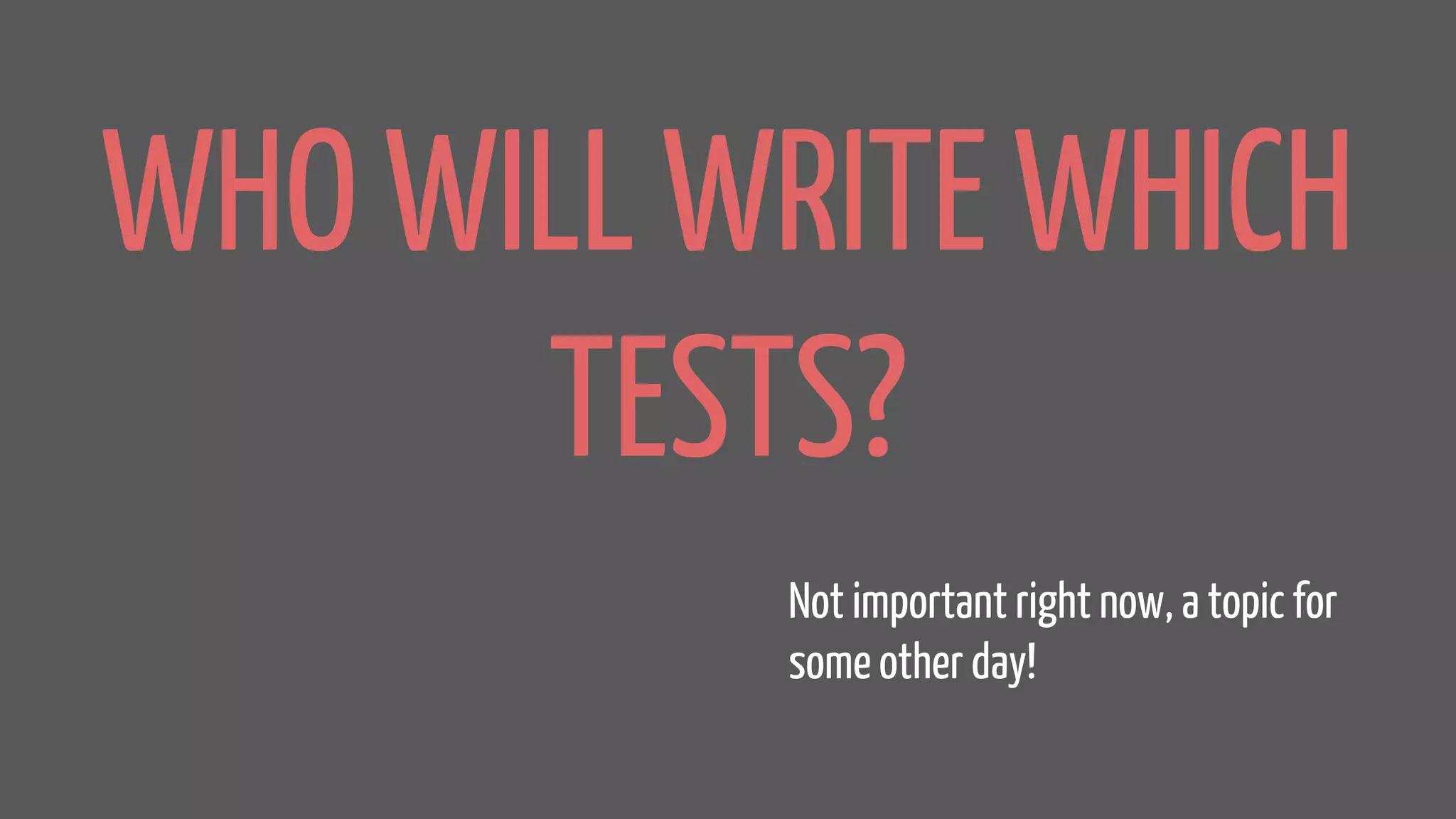 WHO WILL WRITE WHICH
TESTS?
Not important right now, a topic for
some other day!
 