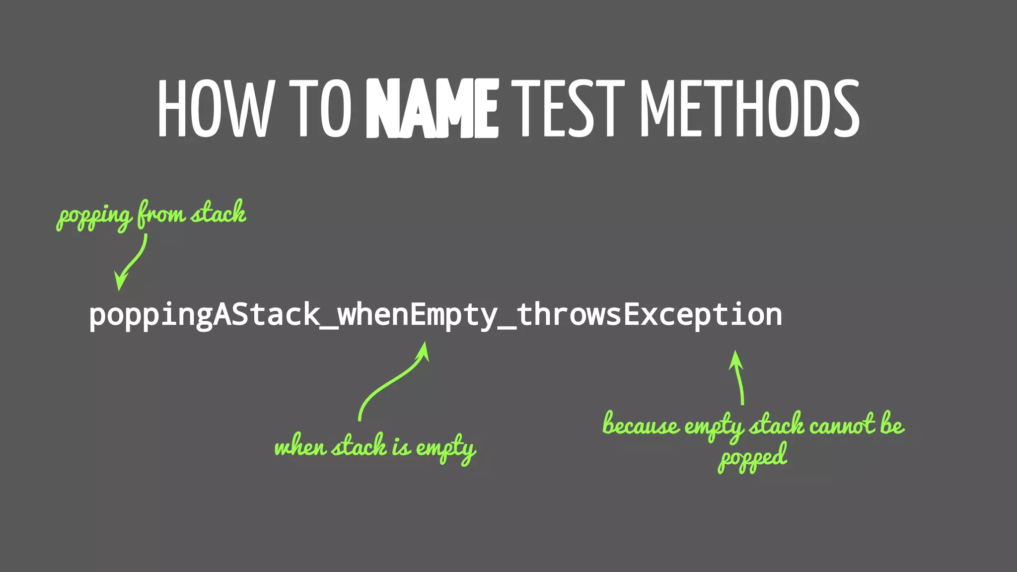 HOW TO NAME TEST METHODS
poppingAStack_whenEmpty_throwsException
popping from stack
when stack is empty
because empty stack cannot be
popped
 