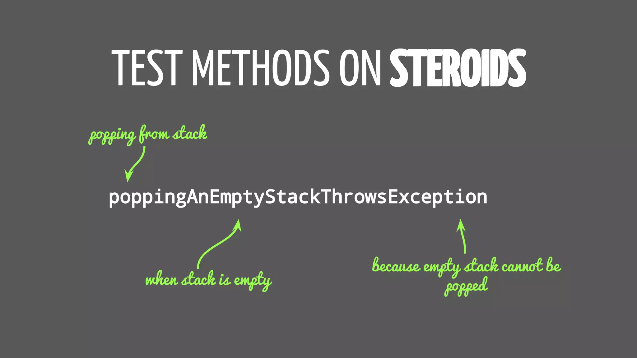 TEST METHODS ON STEROIDS
poppingAnEmptyStackThrowsException
popping from stack
when stack is empty
because empty stack cannot be
popped
 