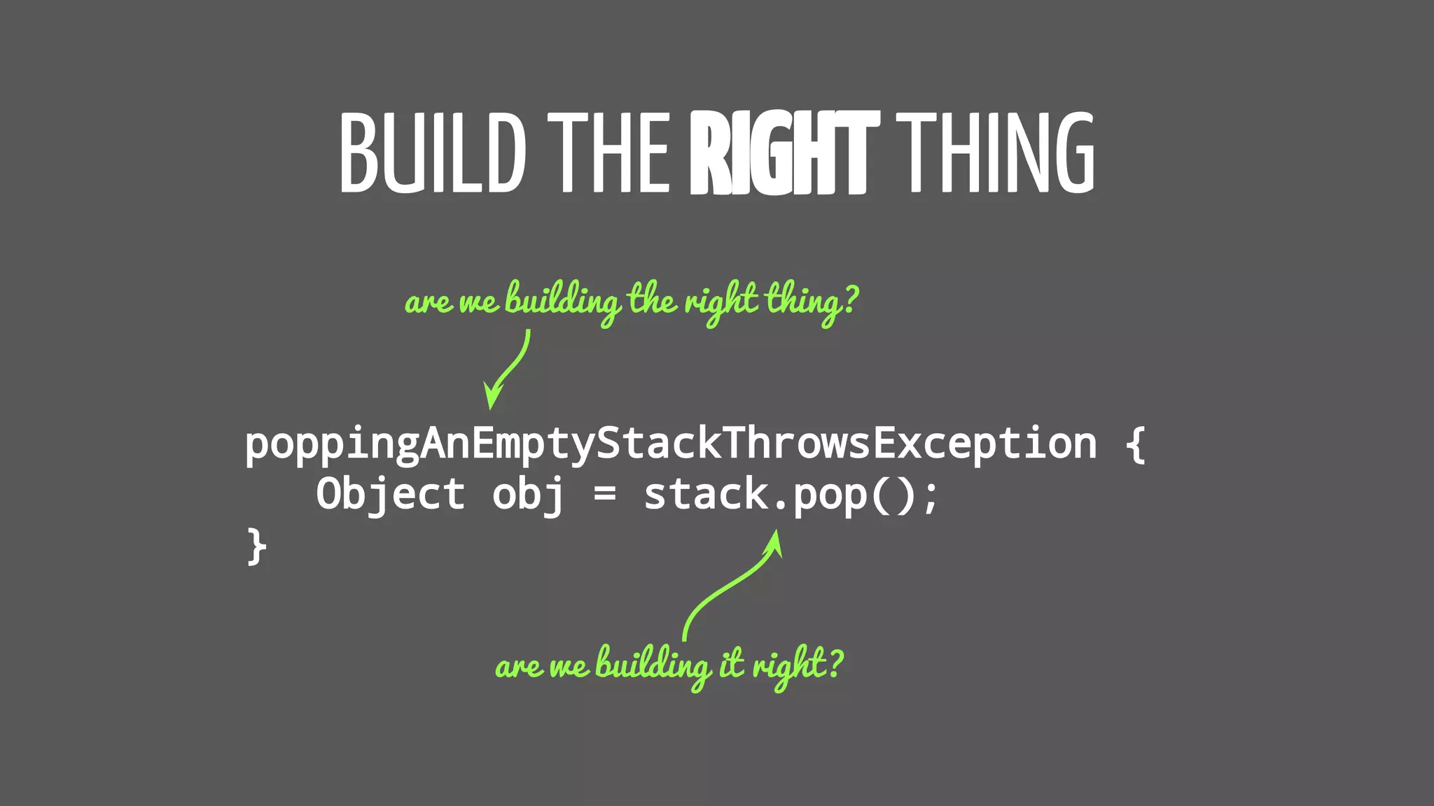 BUILD THE RIGHTTHING
poppingAnEmptyStackThrowsException {
Object obj = stack.pop();
}
are we building the right thing?
are we building it right?
 