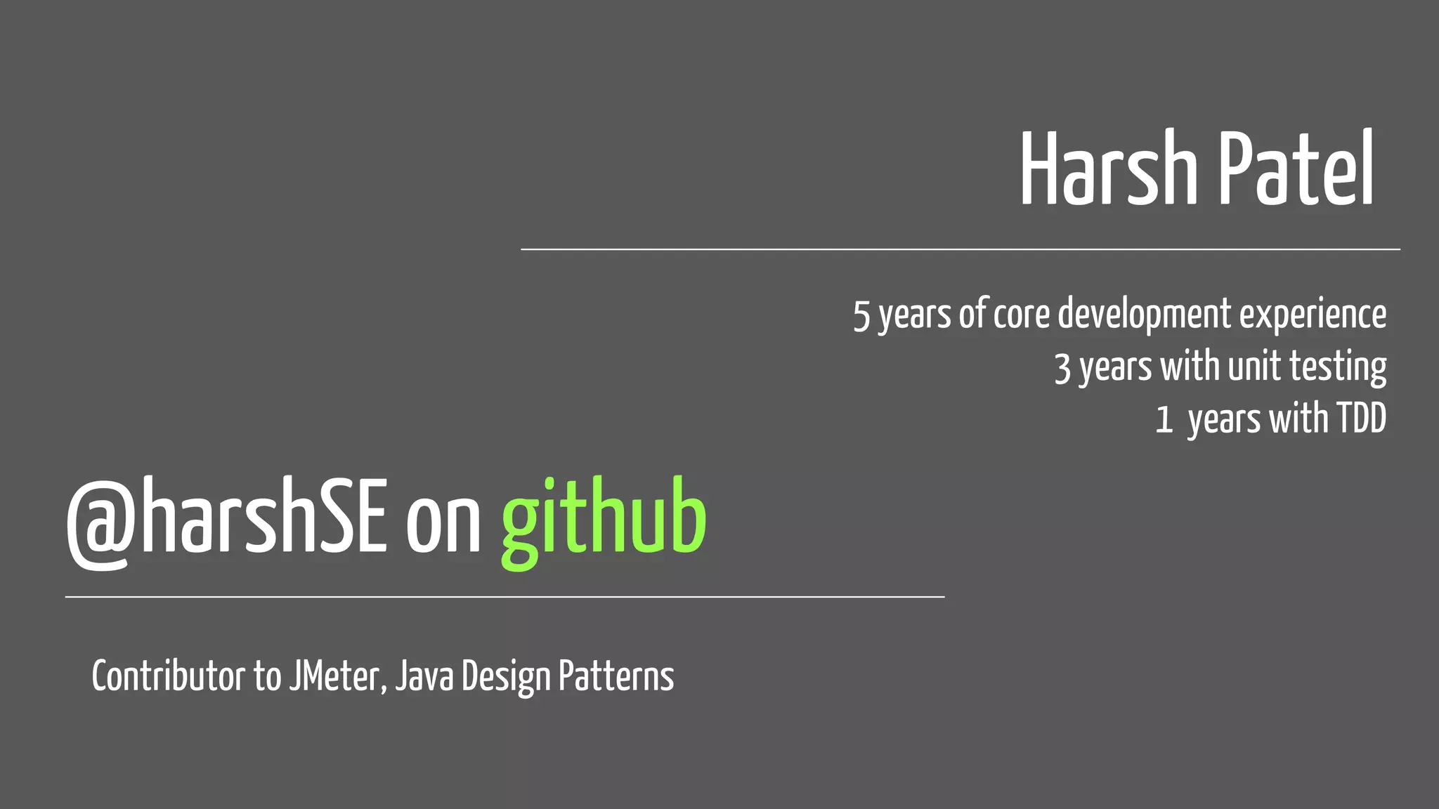 @harshSE on github
Harsh Patel
5 years of core development experience
3 years with unit testing
1 years with TDD
Contributor to JMeter, Java Design Patterns
 