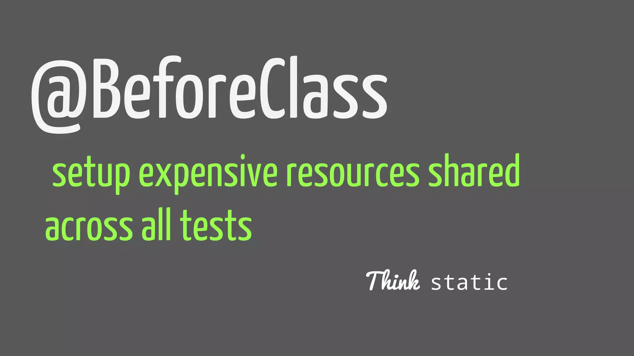 @BeforeClass
setup expensive resources shared
across all tests
Think static
 