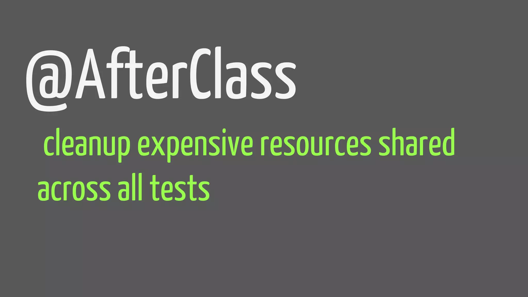 @AfterClass
cleanup expensive resources shared
across all tests
 
