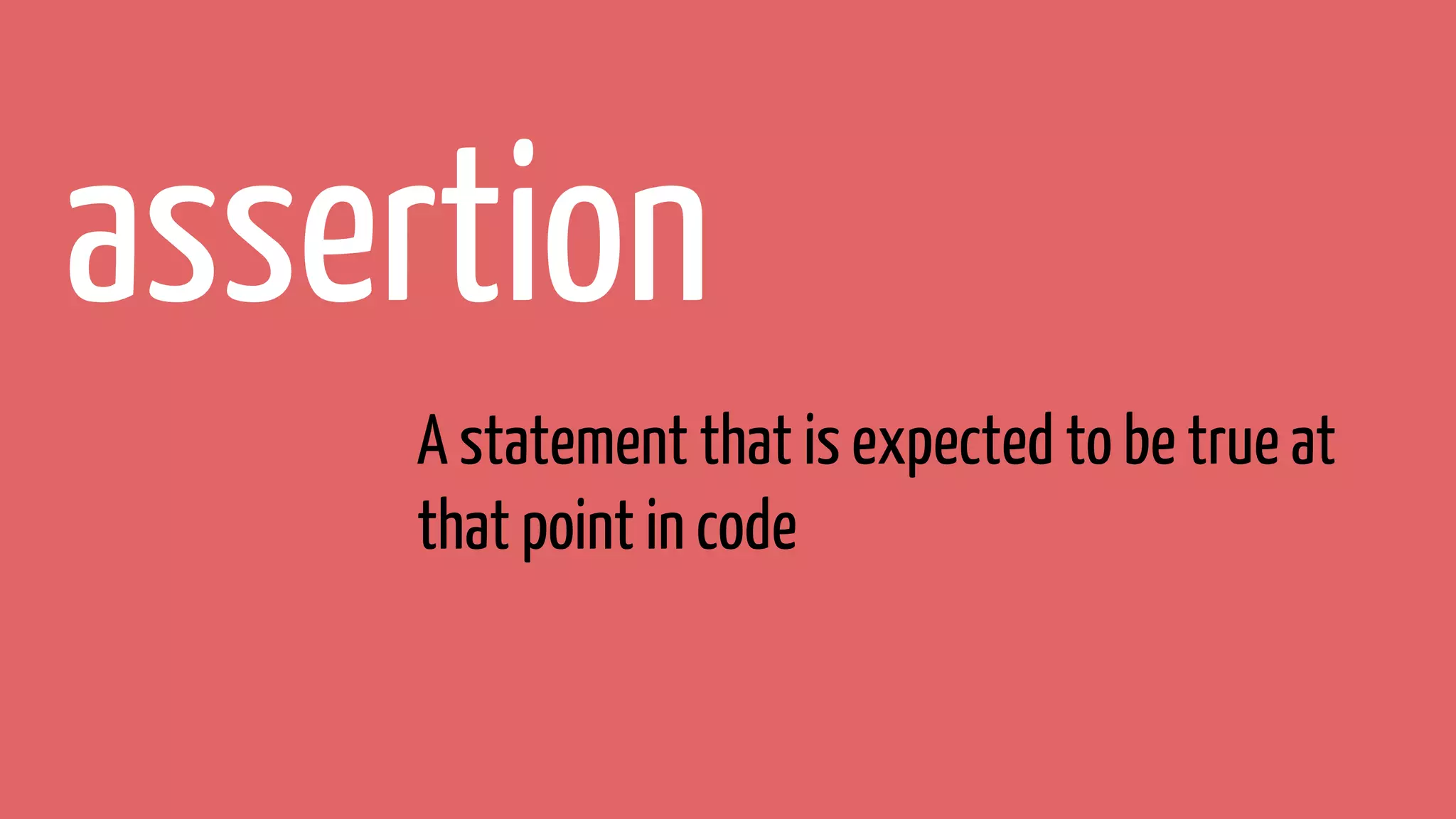 assertion
A statement that is expected to be true at
that point in code
 