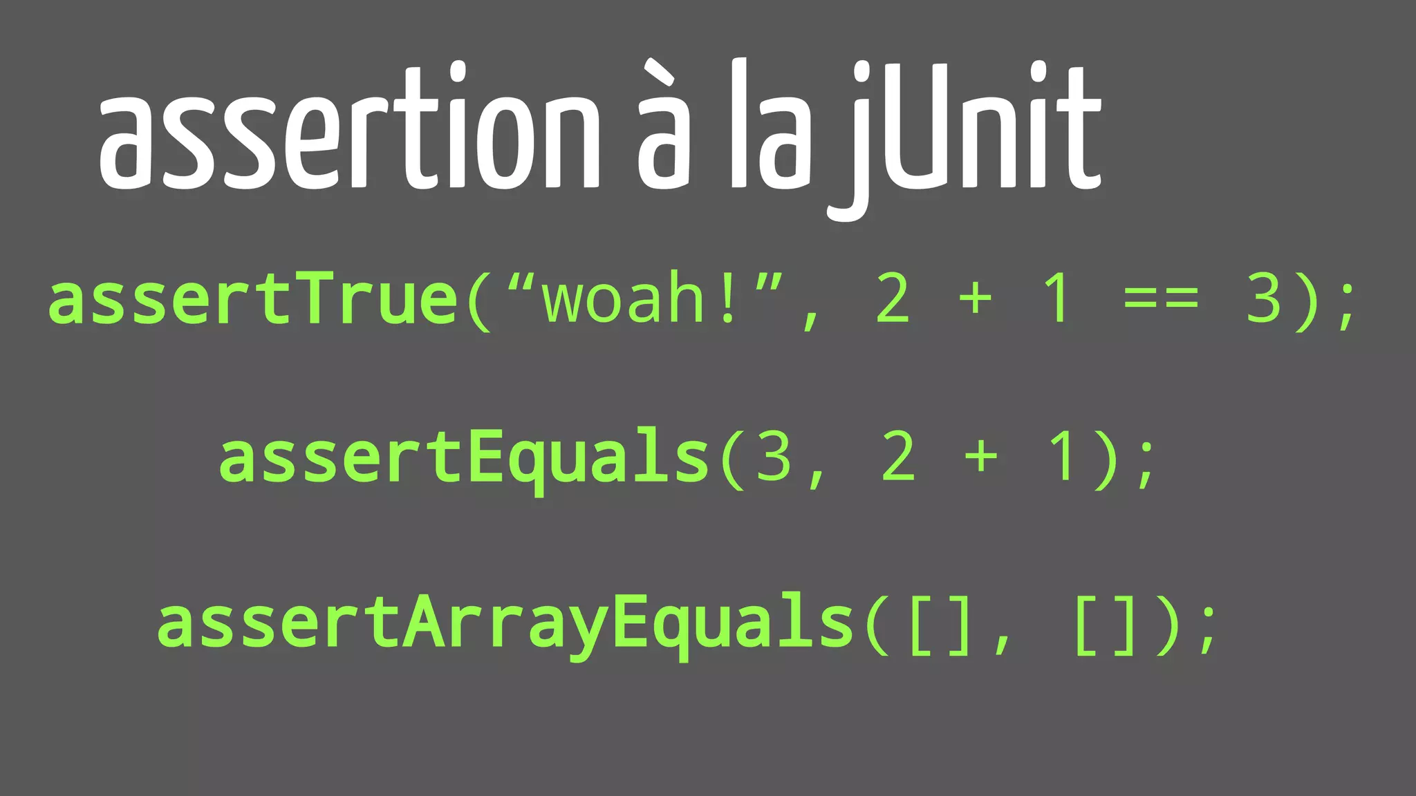 assertTrue(“woah!”, 2 + 1 == 3);
assertion à la jUnit
assertEquals(3, 2 + 1);
assertArrayEquals([], []);
 