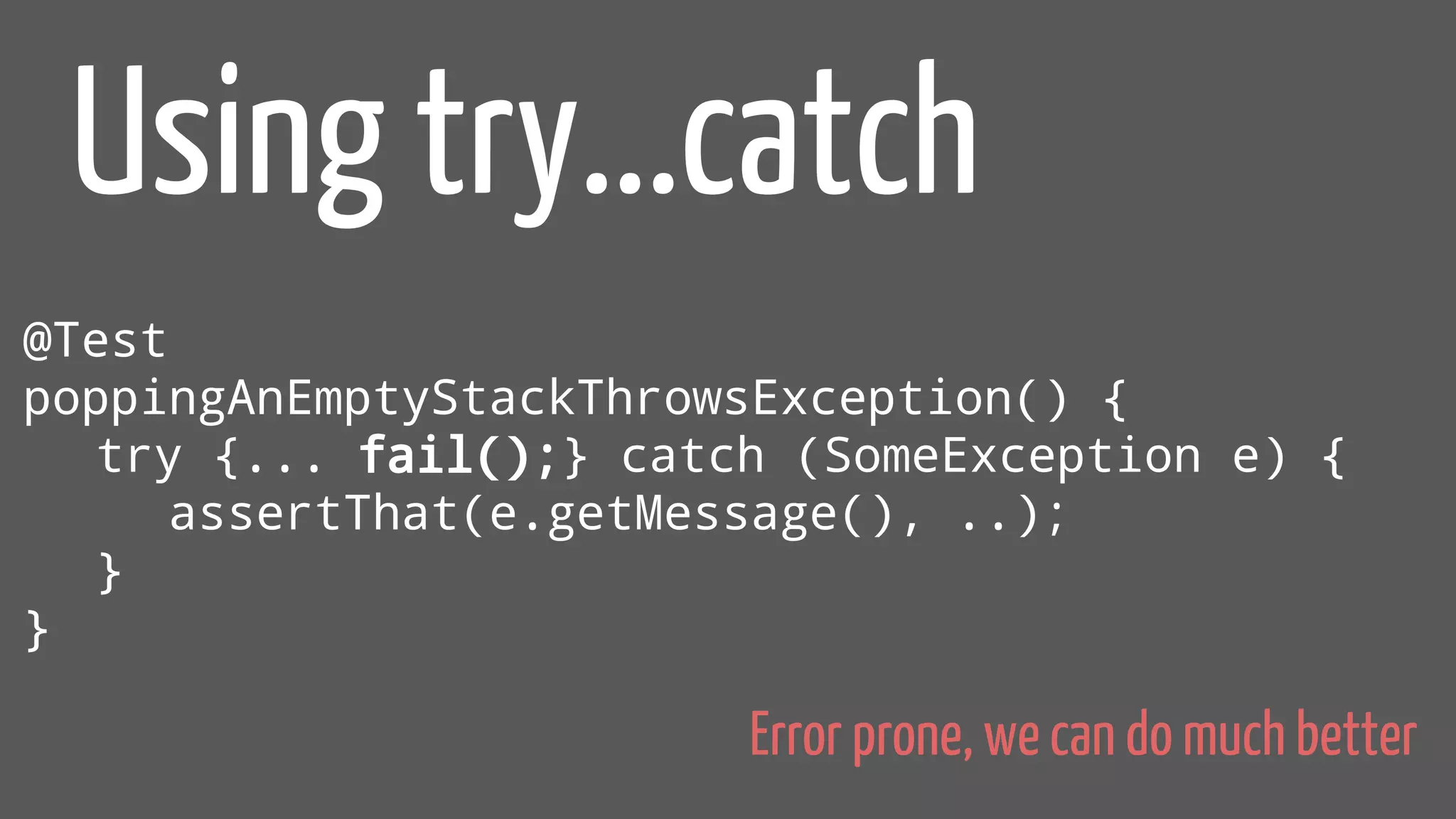 @Test
poppingAnEmptyStackThrowsException() {
try {... fail();} catch (SomeException e) {
assertThat(e.getMessage(), ..);
}
}
Using try...catch
Error prone, we can do much better
 