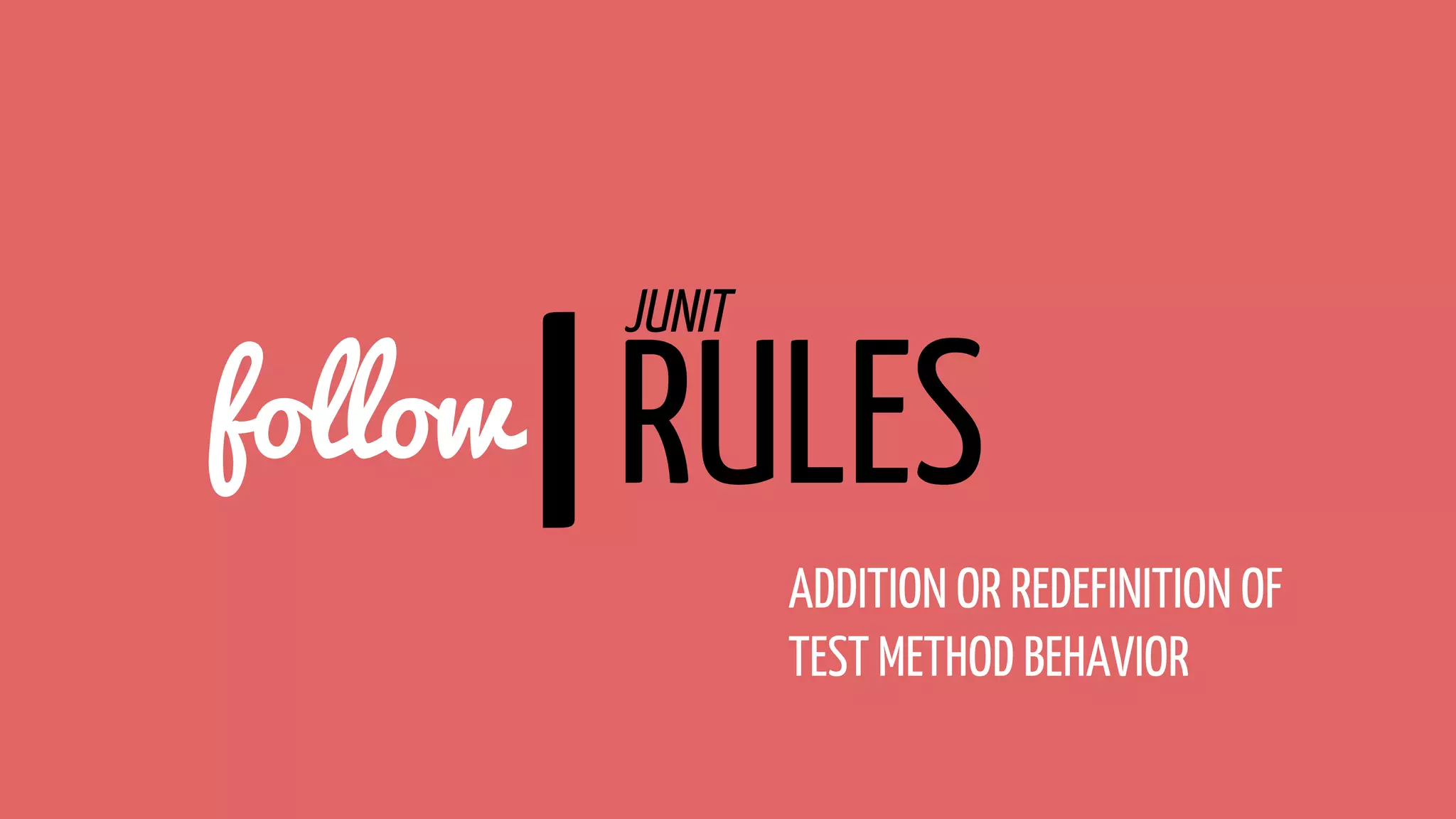 follow|RULES
JUNIT
ADDITION OR REDEFINITION OF
TEST METHOD BEHAVIOR
 