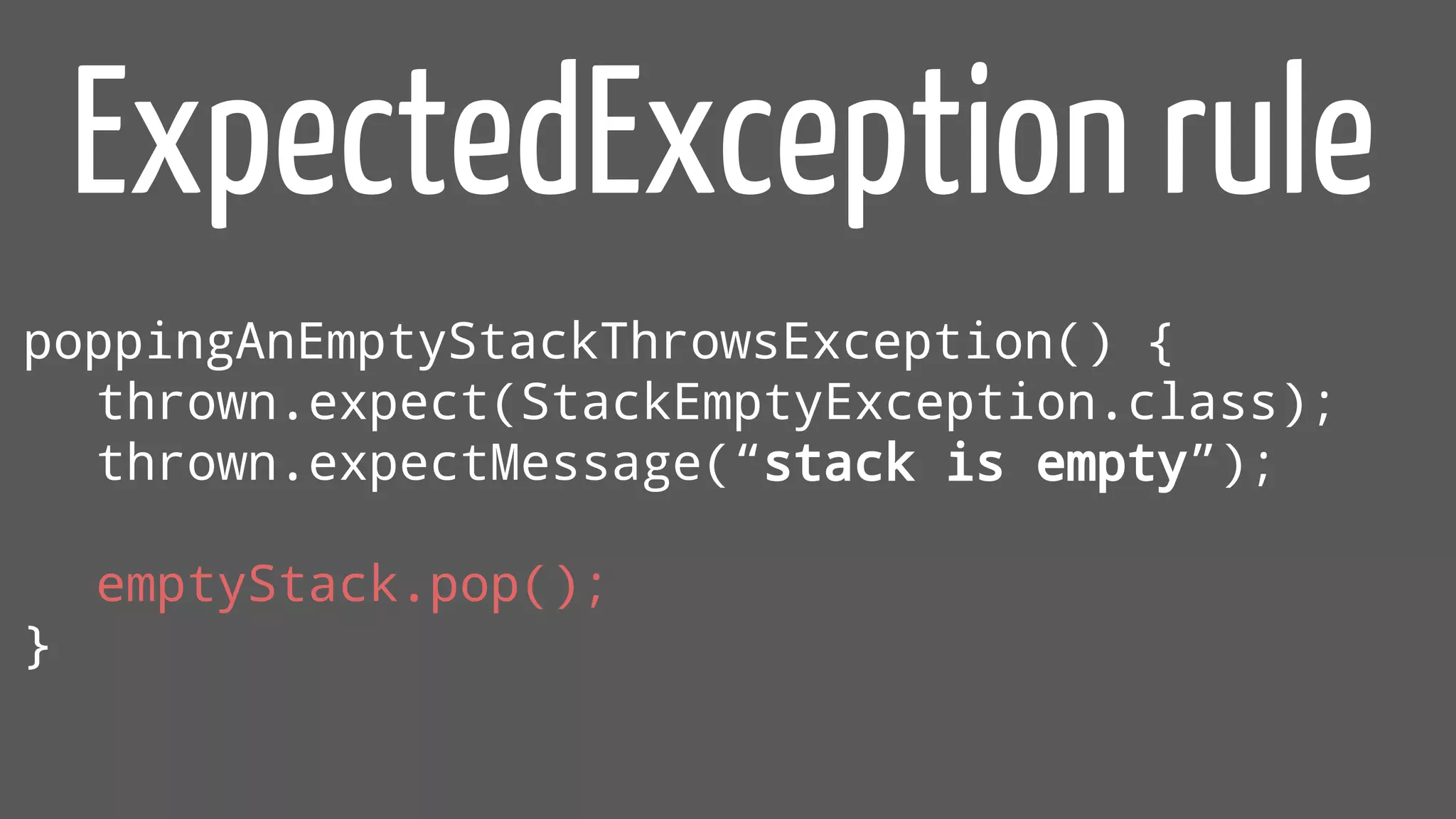 poppingAnEmptyStackThrowsException() {
thrown.expect(StackEmptyException.class);
thrown.expectMessage(“stack is empty”);
emptyStack.pop();
}
ExpectedException rule
 