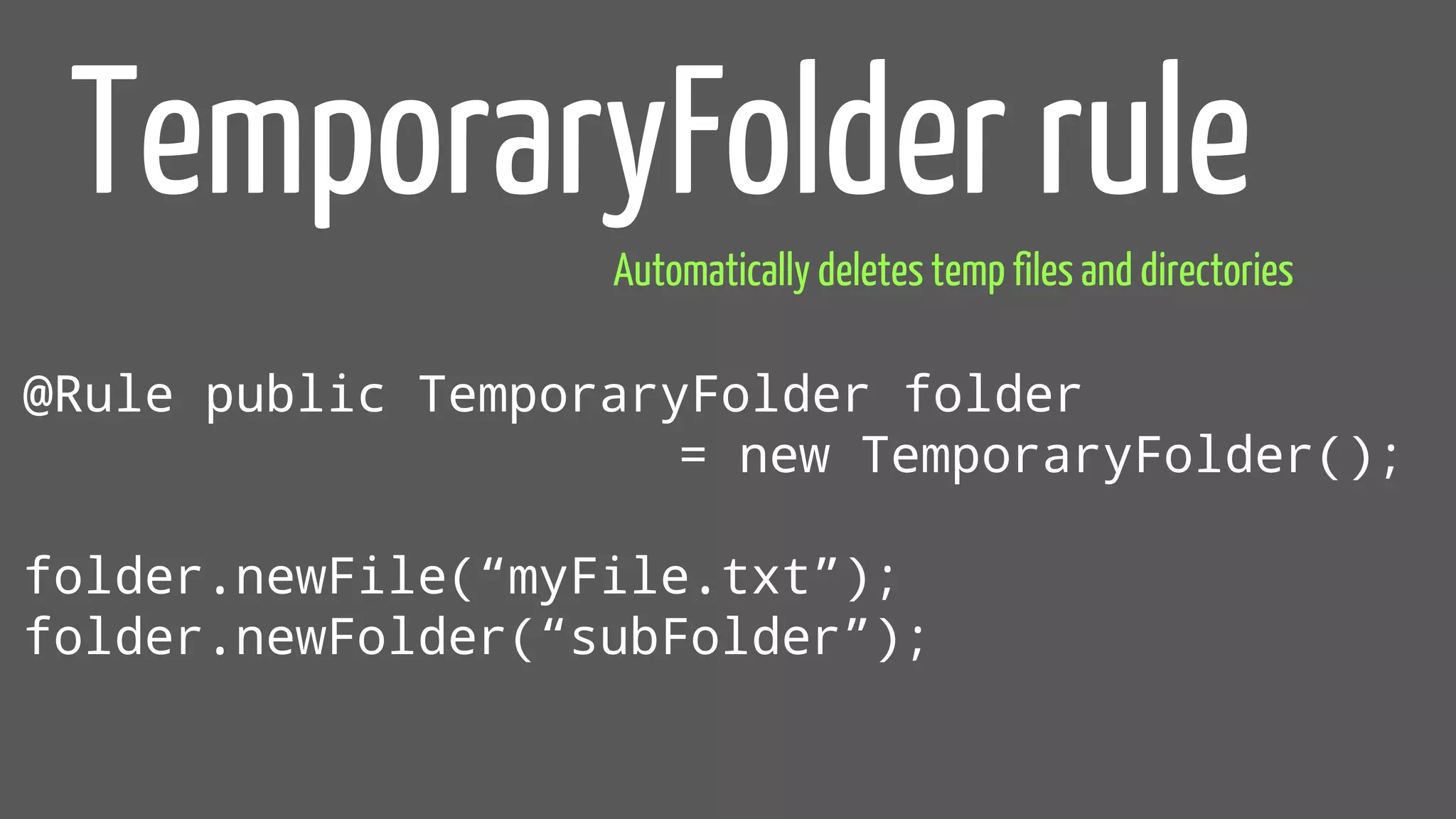 @Rule public TemporaryFolder folder
= new TemporaryFolder();
folder.newFile(“myFile.txt”);
folder.newFolder(“subFolder”);
TemporaryFolder rule
Automatically deletes temp files and directories
 