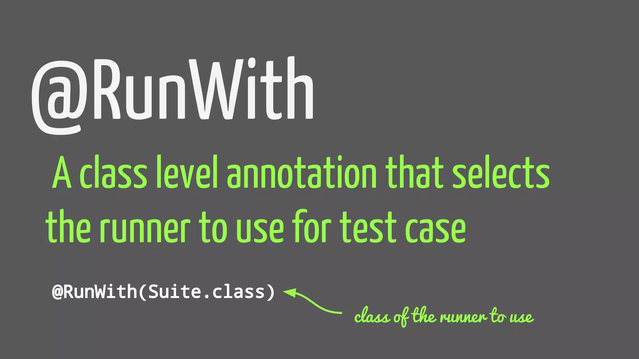 @RunWith
A class level annotation that selects
the runner to use for test case
@RunWith(Suite.class)
class of the runner to use
 
