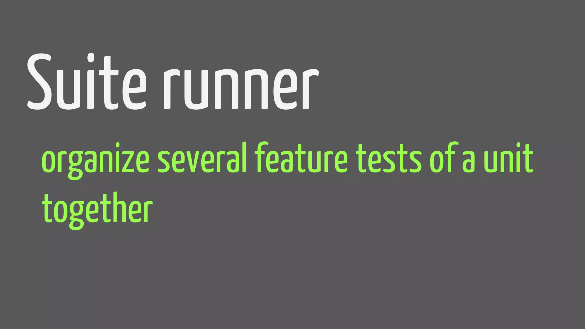 Suite runner
organize several feature tests of a unit
together
 