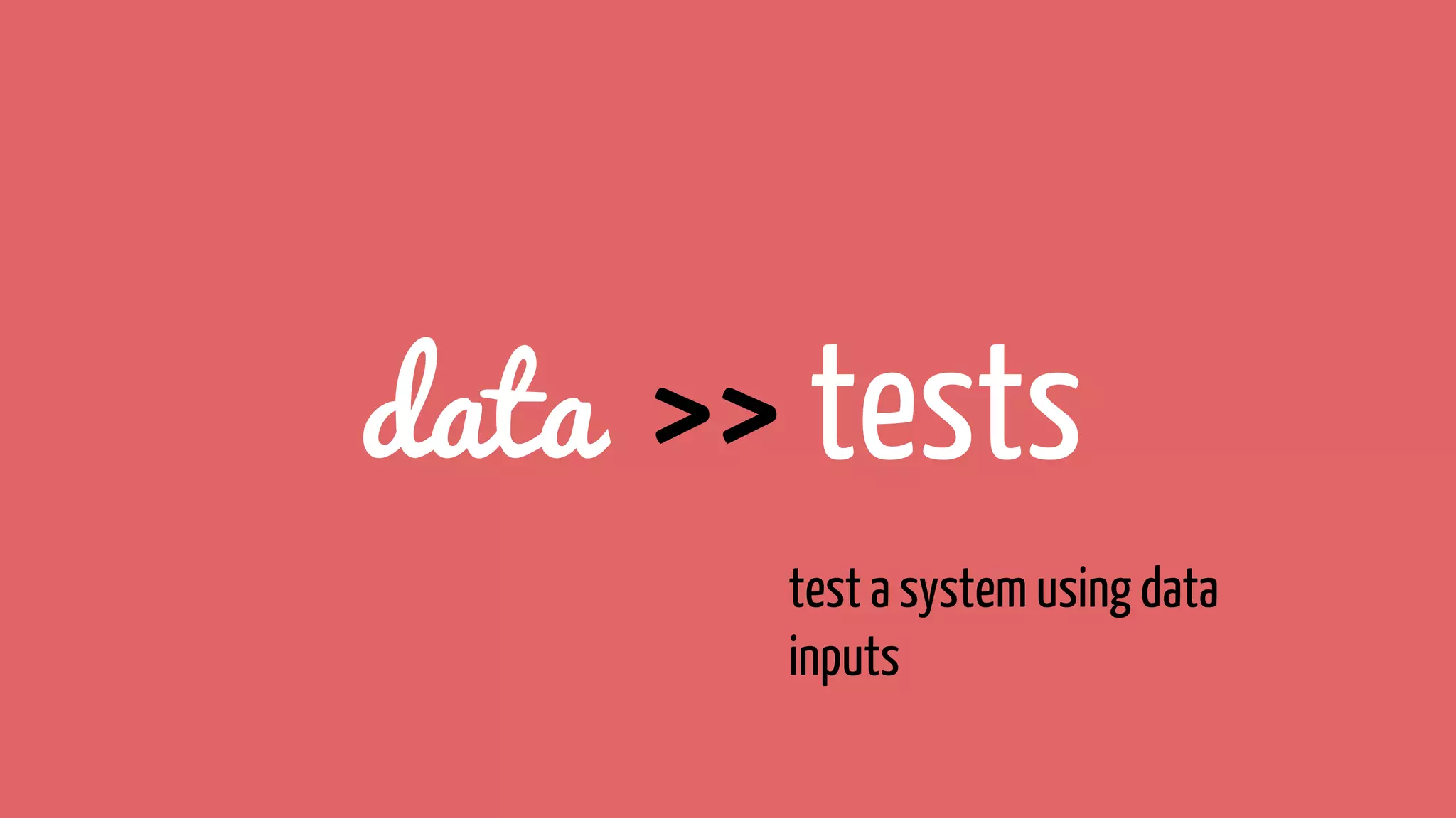 data >> tests
test a system using data
inputs
 