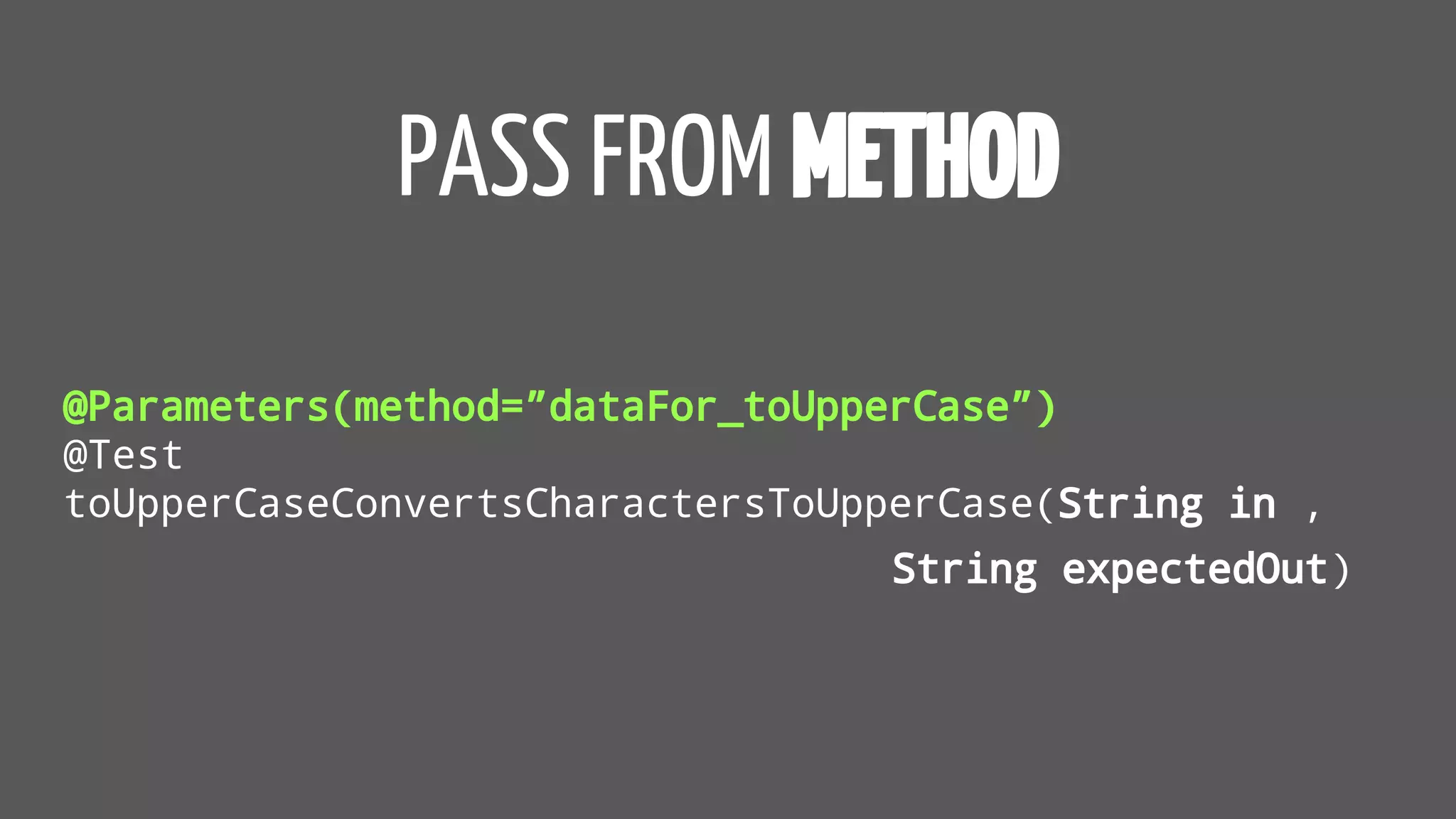 PASS FROM METHOD
@Parameters(method=”dataFor_toUpperCase”)
@Test
toUpperCaseConvertsCharactersToUpperCase(String in ,
String expectedOut)
 