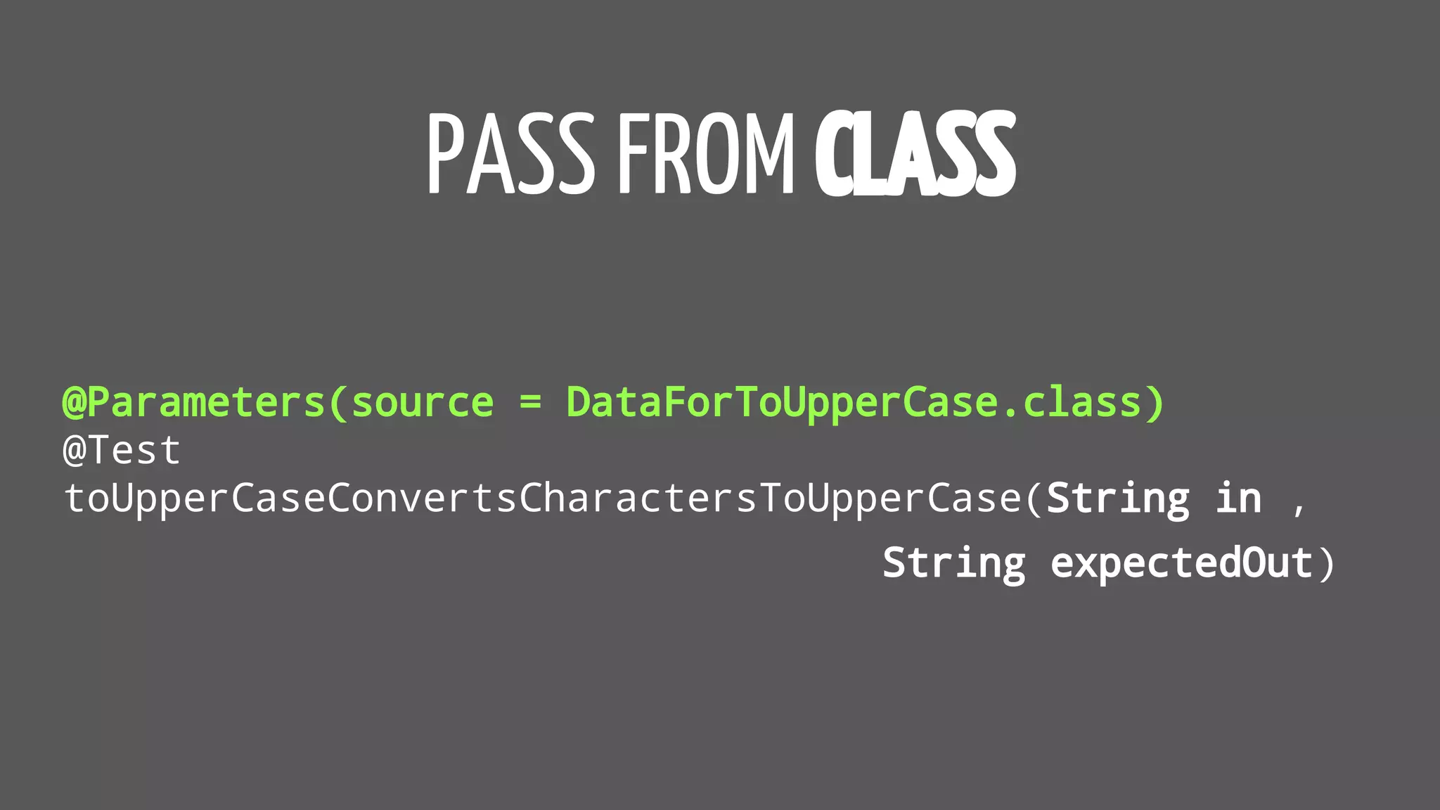 PASS FROM CLASS
@Parameters(source = DataForToUpperCase.class)
@Test
toUpperCaseConvertsCharactersToUpperCase(String in ,
String expectedOut)
 