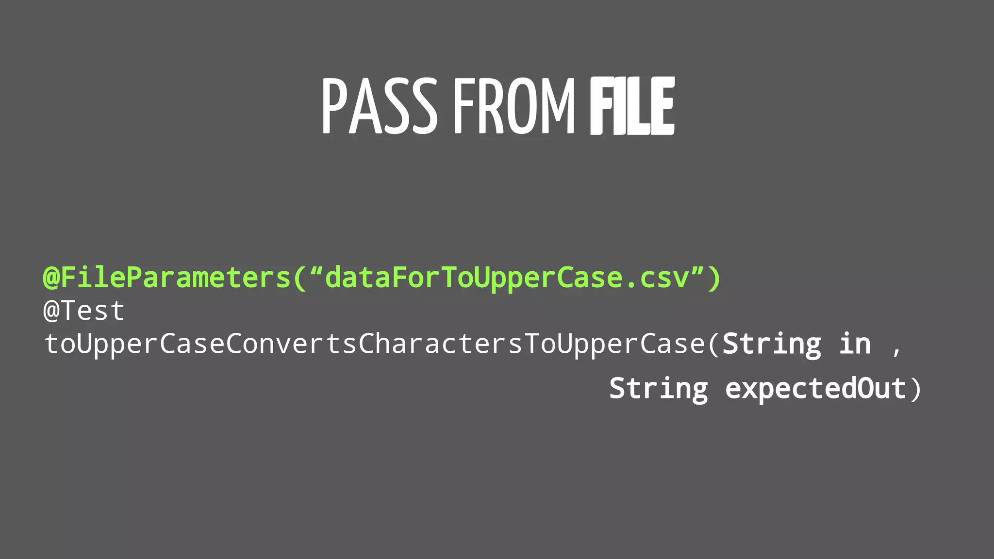 PASS FROM FILE
@FileParameters(“dataForToUpperCase.csv”)
@Test
toUpperCaseConvertsCharactersToUpperCase(String in ,
String expectedOut)
 