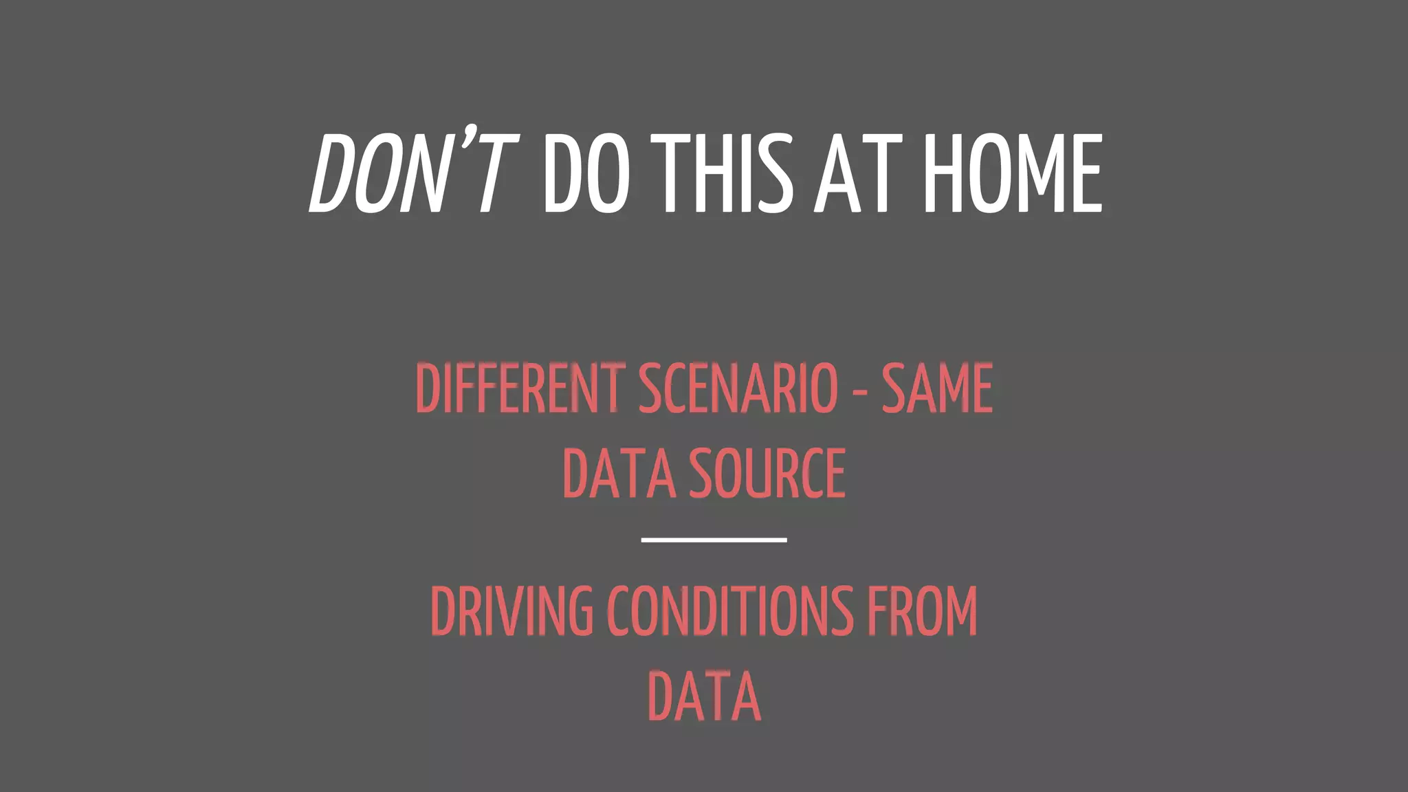 DON’T DO THIS AT HOME
DIFFERENT SCENARIO - SAME
DATA SOURCE
DRIVING CONDITIONS FROM
DATA
 