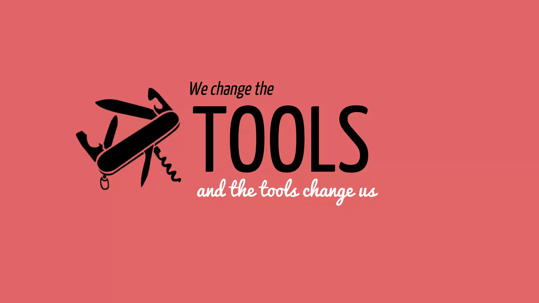 and the tools change us
TOOLS
We change the
 