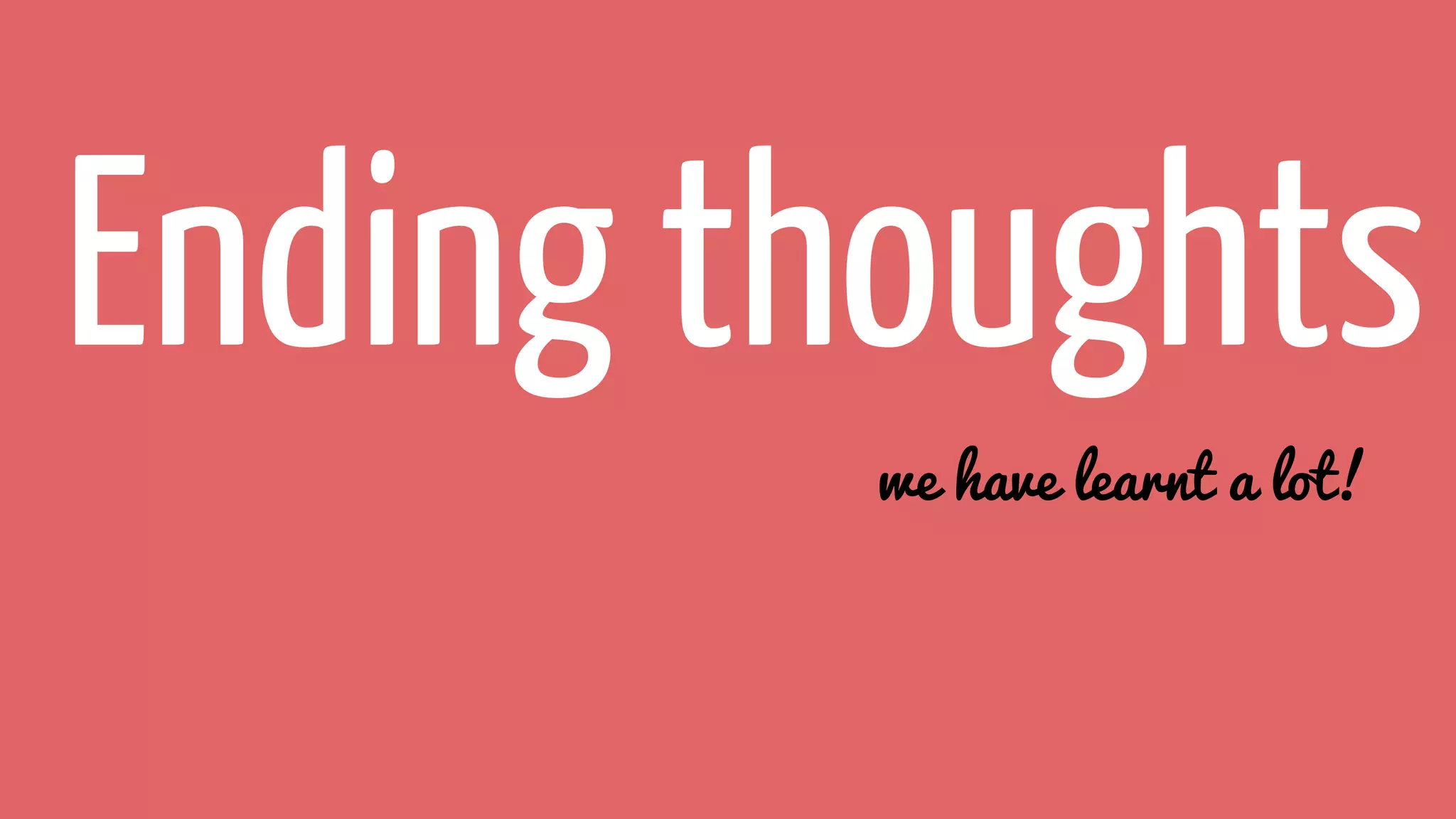 Ending thoughts
we have learnt a lot!
 