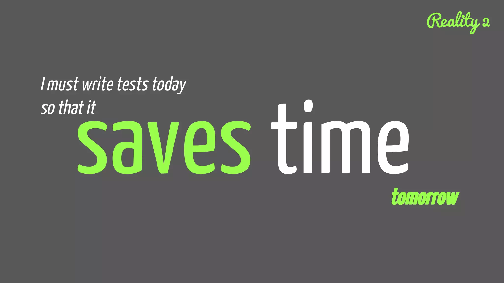 saves time
I must write tests today
so that it
tomorrow
Reality 2
 