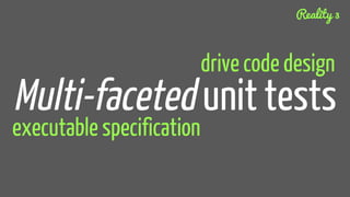 Multi-faceted unit tests
drive code design
executable specification
Reality 3
 