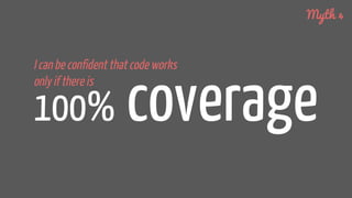100% coverage
I can be confident that code works
only if there is
Myth 4
 