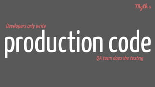 production code
Developers only write
Myth 5
QA team does the testing
 