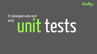 unit tests
It’s developers who must
write
Reality 5
 