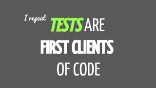 TESTS ARE
FIRST CLIENTS
OF CODE
I repeat
 