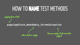 HOW TO NAME TEST METHODS
poppingAStack_whenEmpty_throwsException
popping from stack
when stack is empty
because empty stack cannot be
popped
 