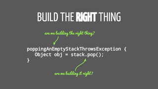 BUILD THE RIGHTTHING
poppingAnEmptyStackThrowsException {
Object obj = stack.pop();
}
are we building the right thing?
are we building it right?
 