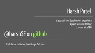 @harshSE on github
Harsh Patel
5 years of core development experience
3 years with unit testing
1 years with TDD
Contributor to JMeter, Java Design Patterns
 