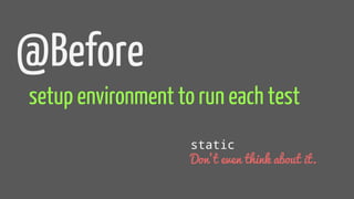 @Before
setup environment to run each test
static
Don’t even think about it.
 
