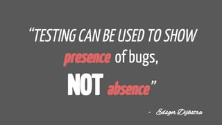 “TESTING CAN BE USED TO SHOW
presence of bugs,
NOTabsence”
- Edsger Dijkstra
 