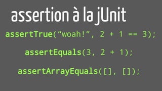 assertTrue(“woah!”, 2 + 1 == 3);
assertion à la jUnit
assertEquals(3, 2 + 1);
assertArrayEquals([], []);
 