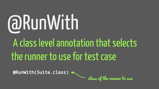 @RunWith
A class level annotation that selects
the runner to use for test case
@RunWith(Suite.class)
class of the runner to use
 