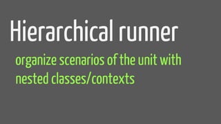 Hierarchical runner
organize scenarios of the unit with
nested classes/contexts
 