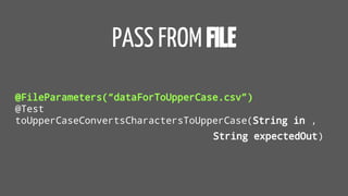 PASS FROM FILE
@FileParameters(“dataForToUpperCase.csv”)
@Test
toUpperCaseConvertsCharactersToUpperCase(String in ,
String expectedOut)
 
